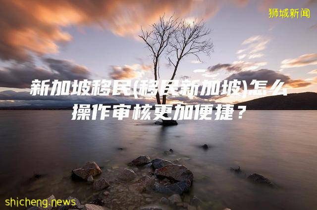 新加坡移民怎么操作审核更加便捷