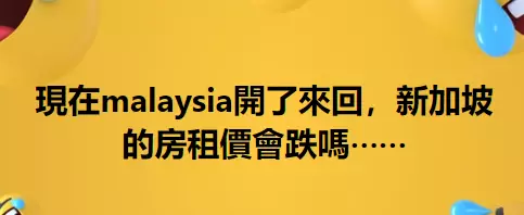 新馬開通每天往返後，新加坡的房租會跌嗎？半年已經漲了兩次
