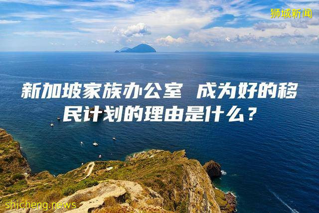 新加坡家族办公室 成为好的移民计划的理由是什么