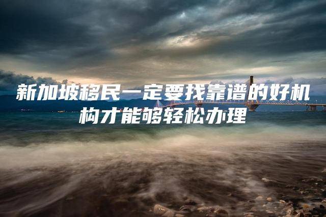 新加坡移民一定要找靠譜的好機構才能夠輕松辦理
