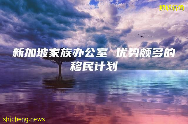 新加坡家族办公室 优势颇多的移民计划