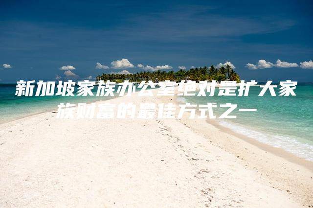 新加坡家族辦公室絕對是擴大家族財富的最佳方式之一