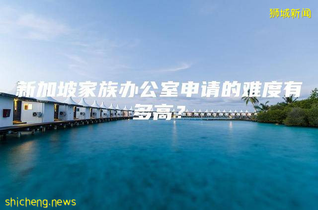 新加坡家族办公室申请的难度有多高