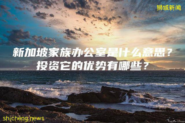 新加坡家族办公室是什么意思？投资它的优势有哪些