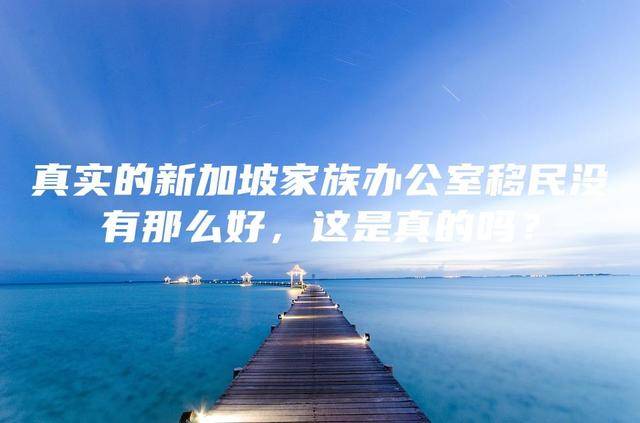 真实的新加坡家族办公室移民没有那么好，这是真的吗