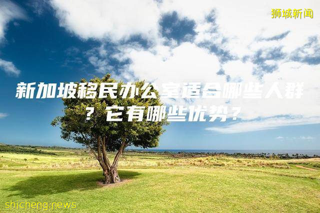 新加坡移民办公室适合哪些人群？它有哪些优势