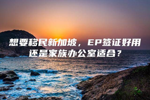 想要移民新加坡,EP簽證好用還是家族辦公室適合