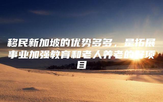 移民新加坡的优势多多,教育及养老的好项目