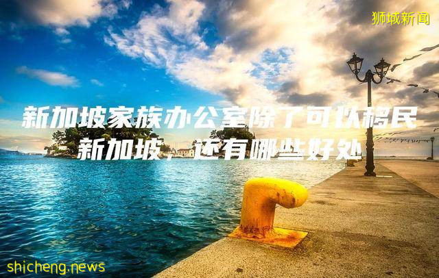 新加坡家族办公室除了可以移民新加坡，还有哪些好处