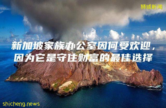 新加坡家族办公室因何受欢迎，因为它是守住财富的最佳选择