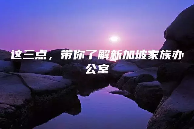 这三点，带你了解新加坡家族办公室