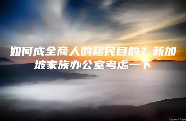 如何成全商人的移民目的？新加坡家族办公室考虑一下
