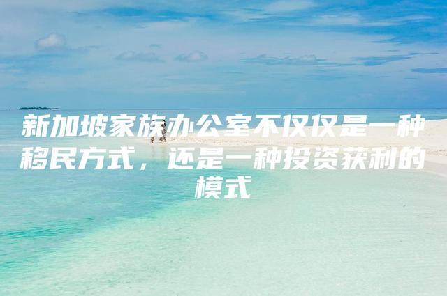 新加坡家族办公室不仅仅是一种移民方式